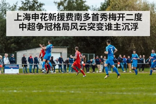 上海申花新援费南多首秀梅开二度 中超争冠格局风云突变谁主沉浮