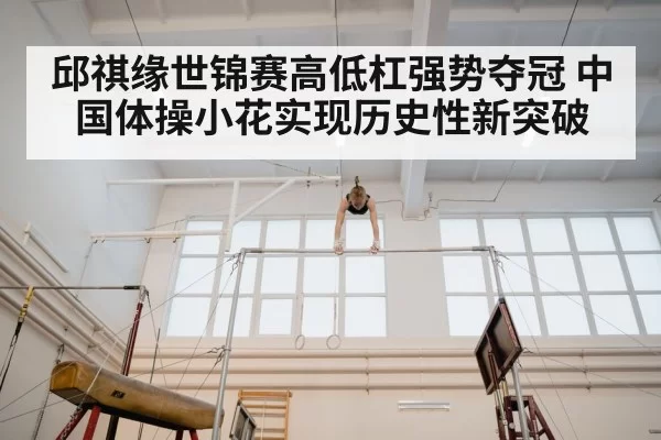 邱祺缘世锦赛高低杠强势夺冠 中国体操小花实现历史性新突破（6686.com）