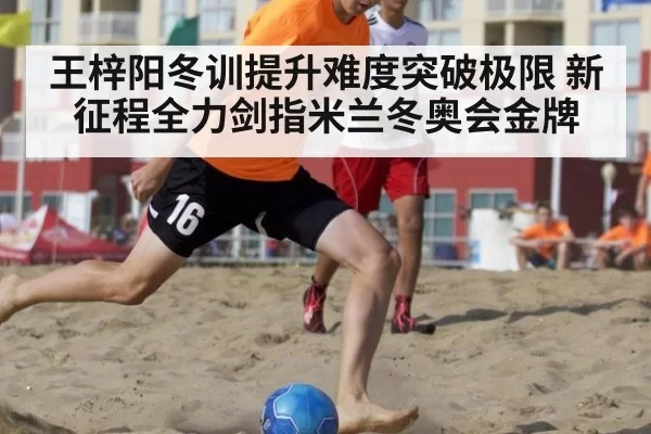 王梓阳冬训提升难度突破极限 新征程全力剑指米兰冬奥会金牌