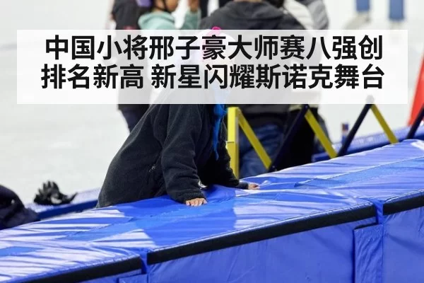 中国小将邢子豪大师赛八强创排名新高 新星闪耀斯诺克舞台