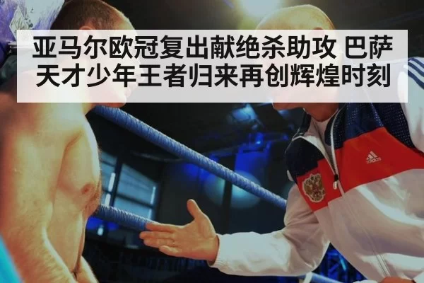 亚马尔欧冠复出献绝杀助攻 巴萨天才少年王者归来再创辉煌时刻