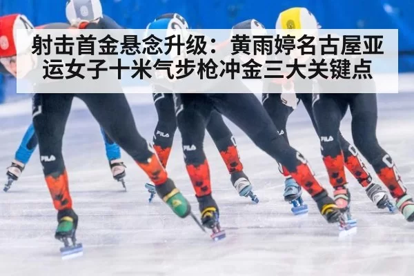 射击首金悬念升级:黄雨婷名古屋亚运女子十米气步枪冲金三大关键点